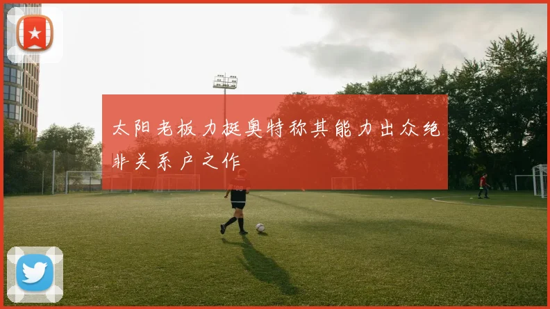 太阳老板力挺奥特称其能力出众绝非关系户之作