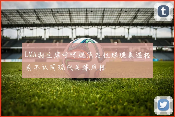 LMA副主席呼吁规范定位球现象温格或不认同现代足球风格