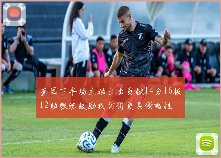 奎因下半场主动出击贡献14分16板12助教练鼓励我打得更具侵略性