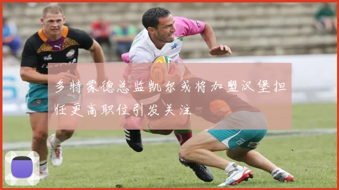 多特蒙德总监凯尔或将加盟汉堡担任更高职位引发关注