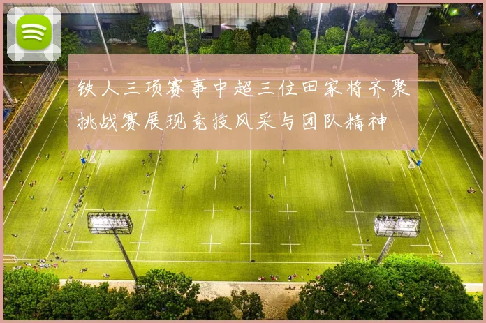 铁人三项赛事中超三位田家将齐聚挑战赛展现竞技风采与团队精神