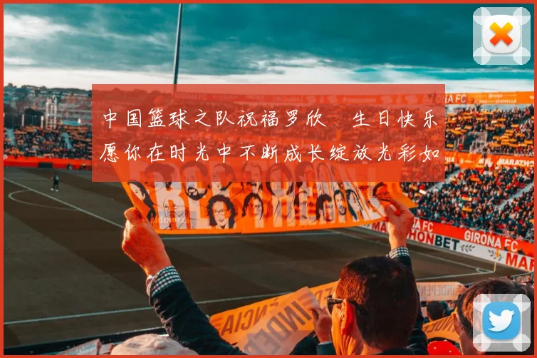 中国篮球之队祝福罗欣棫生日快乐愿你在时光中不断成长绽放光彩如棫树般挺拔