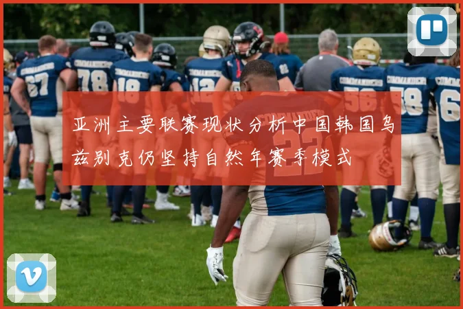 亚洲主要联赛现状分析中国韩国乌兹别克仍坚持自然年赛季模式
