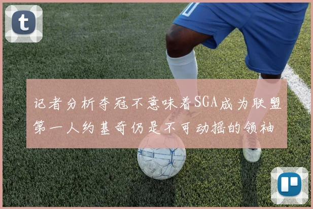 记者分析夺冠不意味着SGA成为联盟第一人约基奇仍是不可动摇的领袖