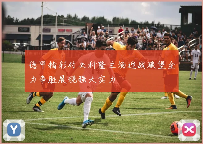 德甲精彩对决科隆主场迎战狼堡全力争胜展现强大实力