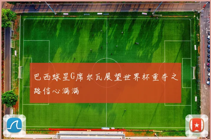 巴西球星G席尔瓦展望世界杯重夺之路信心满满