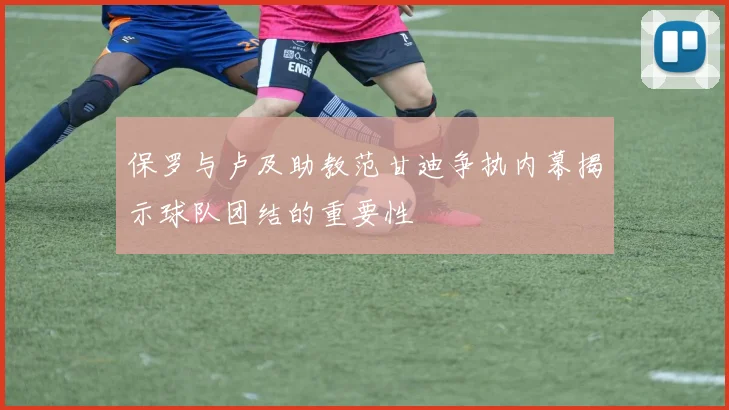 保罗与卢及助教范甘迪争执内幕揭示球队团结的重要性