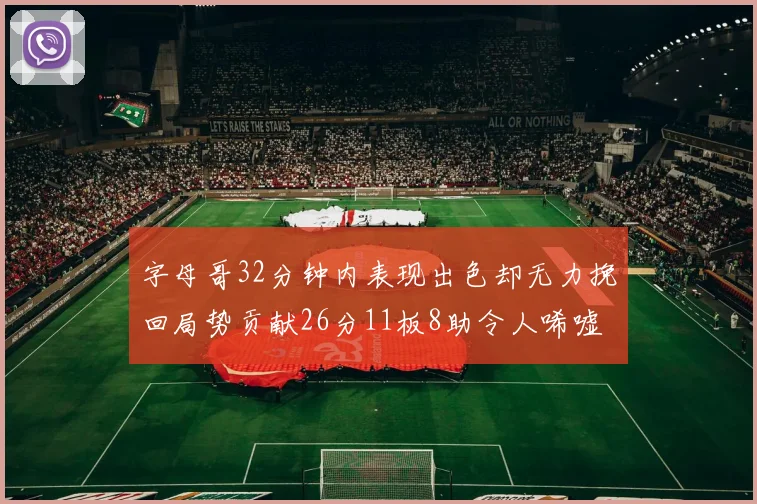 字母哥32分钟内表现出色却无力挽回局势贡献26分11板8助令人唏嘘
