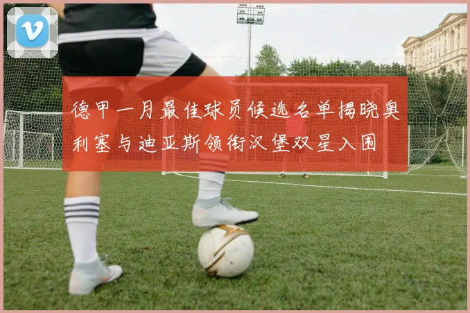 德甲一月最佳球员候选名单揭晓奥利塞与迪亚斯领衔汉堡双星入围