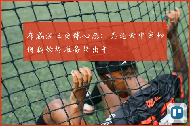 布威谈三分球心态：无论命中率如何我始终准备好出手