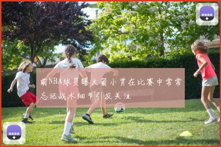 前NBA球员曝火箭小贾在比赛中常常忘记战术细节引发关注