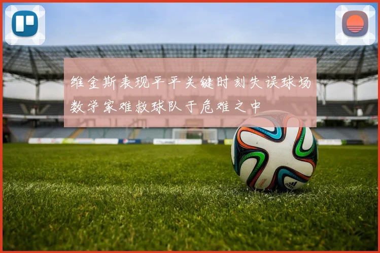维金斯表现平平关键时刻失误球场数学家难救球队于危难之中