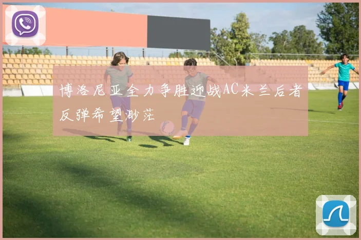 博洛尼亚全力争胜迎战AC米兰后者反弹希望渺茫