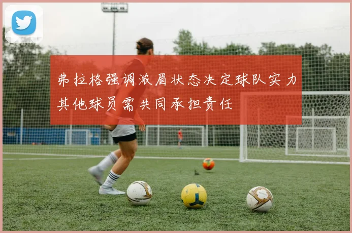 弗拉格强调浓眉状态决定球队实力其他球员需共同承担责任