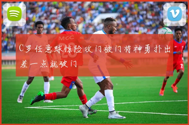 C罗任意球惊险攻门被门将神勇扑出差一点就破门