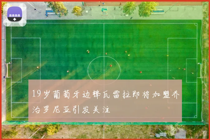 19岁葡萄牙边锋瓦雷拉即将加盟乔治罗尼亚引发关注