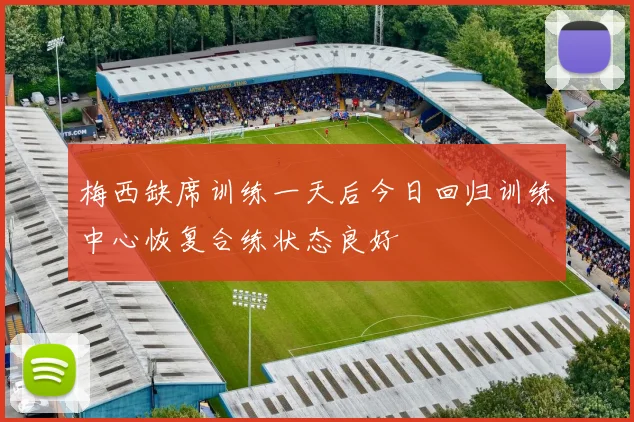 梅西缺席训练一天后今日回归训练中心恢复合练状态良好