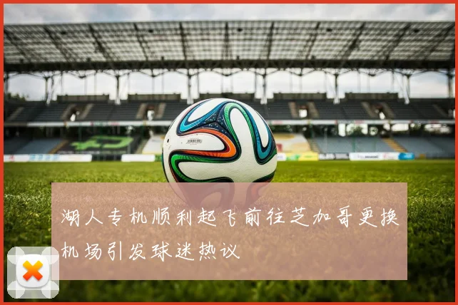 湖人专机顺利起飞前往芝加哥更换机场引发球迷热议