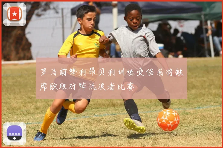 罗马前锋利昂贝利训练受伤或将缺席欧联对阵流浪者比赛