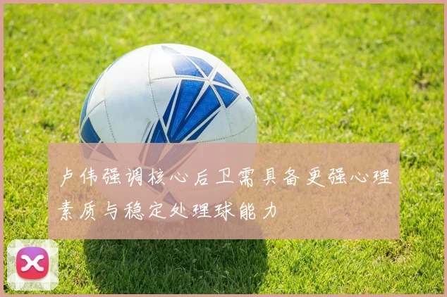 卢伟强调核心后卫需具备更强心理素质与稳定处理球能力