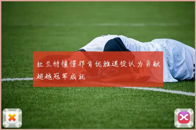 杜兰特憧憬邓肯优雅退役认为贡献超越冠军成就