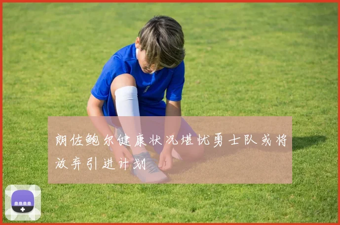 朗佐鲍尔健康状况堪忧勇士队或将放弃引进计划