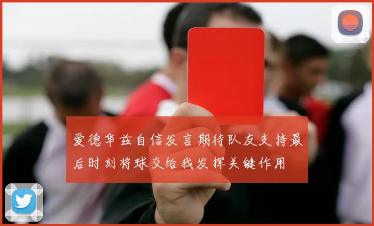 爱德华兹自信发言期待队友支持最后时刻将球交给我发挥关键作用