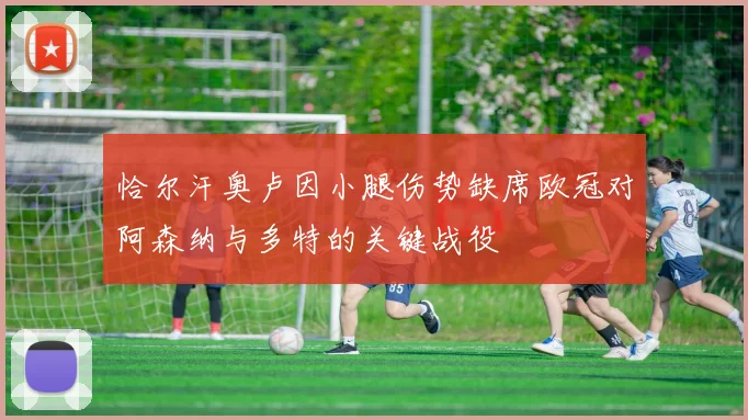 恰尔汗奥卢因小腿伤势缺席欧冠对阿森纳与多特的关键战役