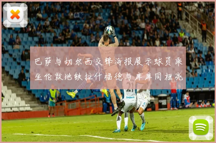 巴萨与切尔西交锋海报展示球员乘坐伦敦地铁拉什福德与库库同框亮相