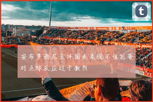 安布罗西尼点评国米表现不佳孔蒂对点球反应过于激烈