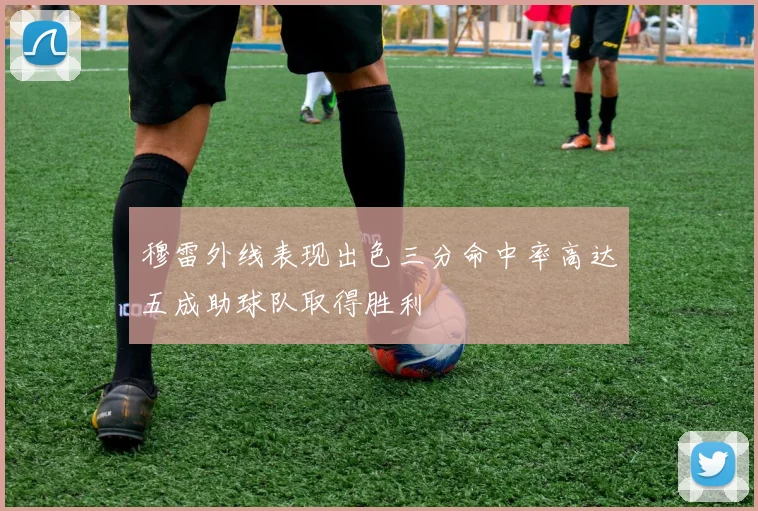 穆雷外线表现出色三分命中率高达五成助球队取得胜利