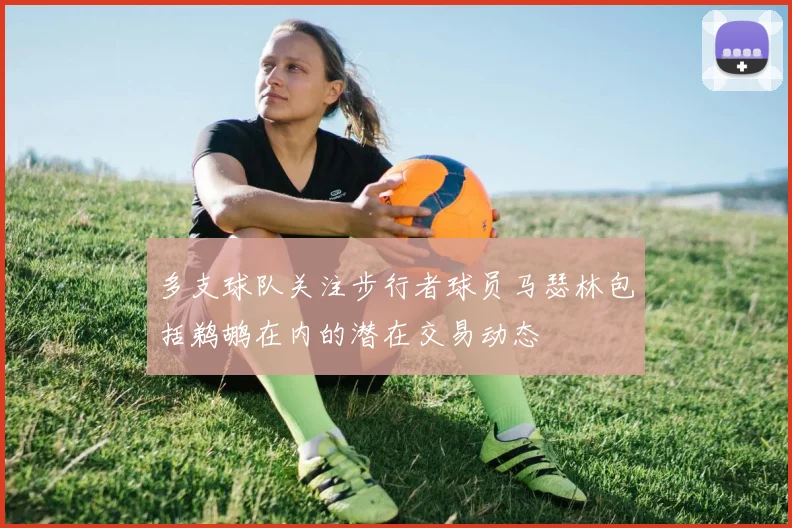 多支球队关注步行者球员马瑟林包括鹈鹕在内的潜在交易动态