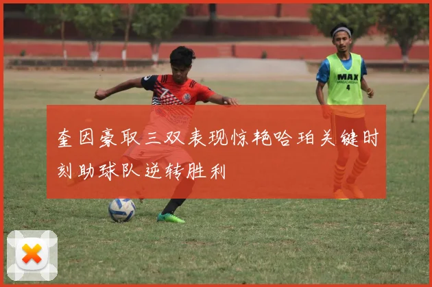 奎因豪取三双表现惊艳哈珀关键时刻助球队逆转胜利