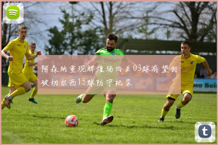 阿森纳重现辉煌场均丢03球有望打破切尔西15球防守纪录