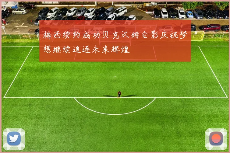 梅西续约成功贝克汉姆合影庆祝梦想继续追逐未来辉煌