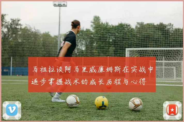 马祖拉谈阿马里威廉姆斯在实战中逐步掌握战术的成长历程与心得