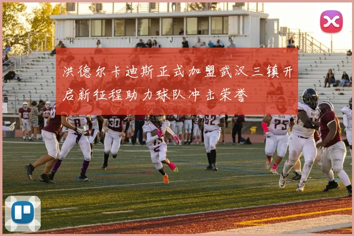 洪德尔卡迪斯正式加盟武汉三镇开启新征程助力球队冲击荣誉