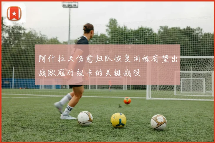 阿什拉夫伤愈归队恢复训练有望出战欧冠对纽卡的关键战役