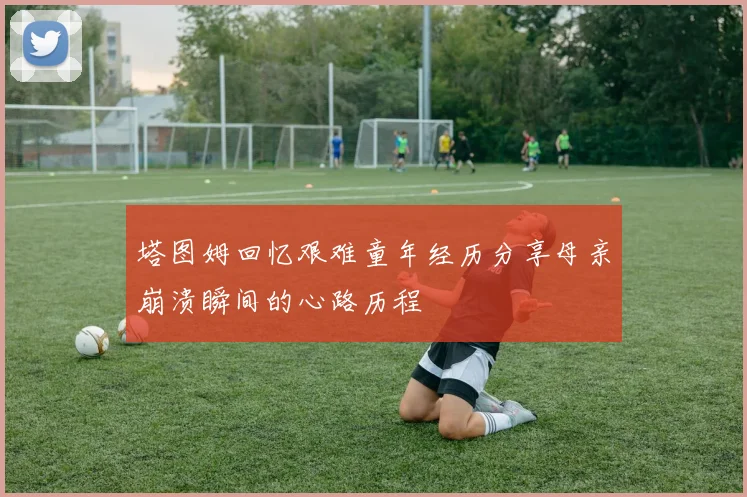 塔图姆回忆艰难童年经历分享母亲崩溃瞬间的心路历程