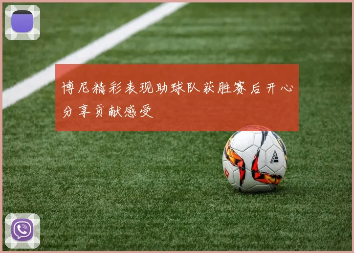 博尼精彩表现助球队获胜赛后开心分享贡献感受