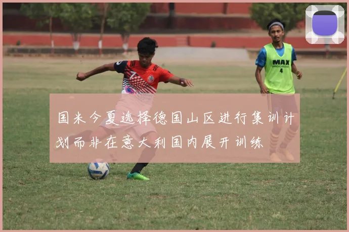 国米今夏选择德国山区进行集训计划而非在意大利国内展开训练