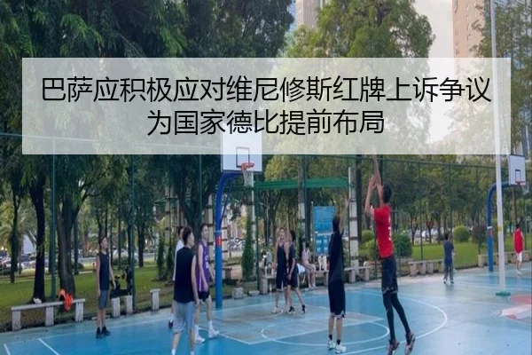 巴萨应积极应对维尼修斯红牌上诉争议为国家德比提前布局 - SabaSports